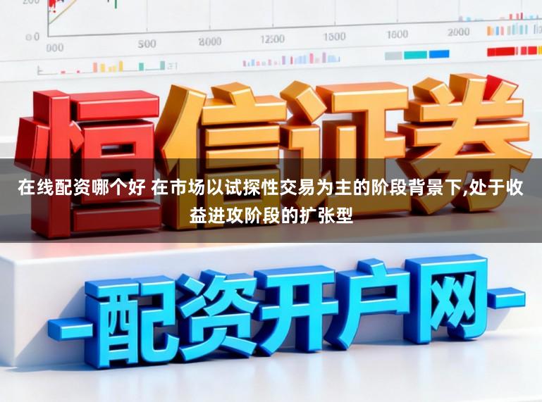 在线配资哪个好 在市场以试探性交易为主的阶段背景下,处于收益进攻阶段的扩张型