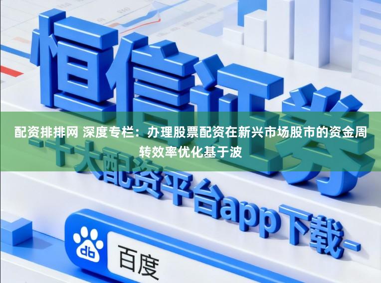 配资排排网 深度专栏：办理股票配资在新兴市场股市的资金周转效率优化基于波