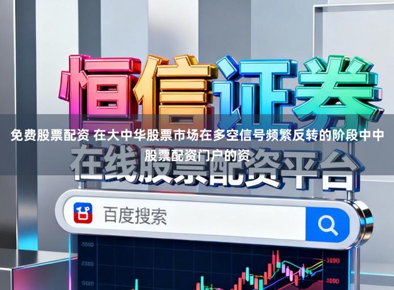 免费股票配资 在大中华股票市场在多空信号频繁反转的阶段中中股票配资门户的资