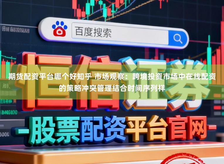 期货配资平台哪个好知乎 市场观察：跨境投资市场中在线配资的策略冲突管理结合时间序列样