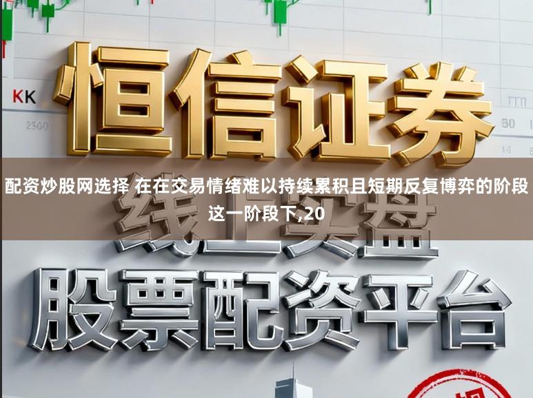 配资炒股网选择 在在交易情绪难以持续累积且短期反复博弈的阶段这一阶段下,20