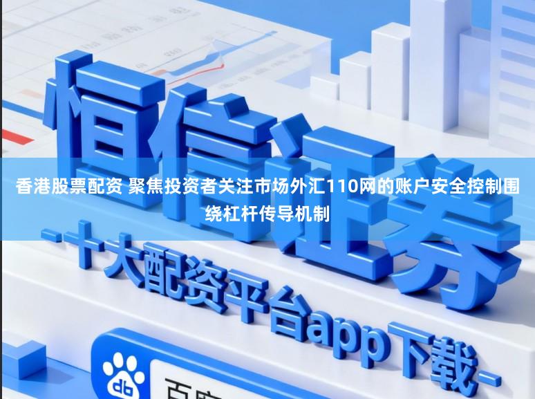 香港股票配资 聚焦投资者关注市场外汇110网的账户安全控制围绕杠杆传导机制