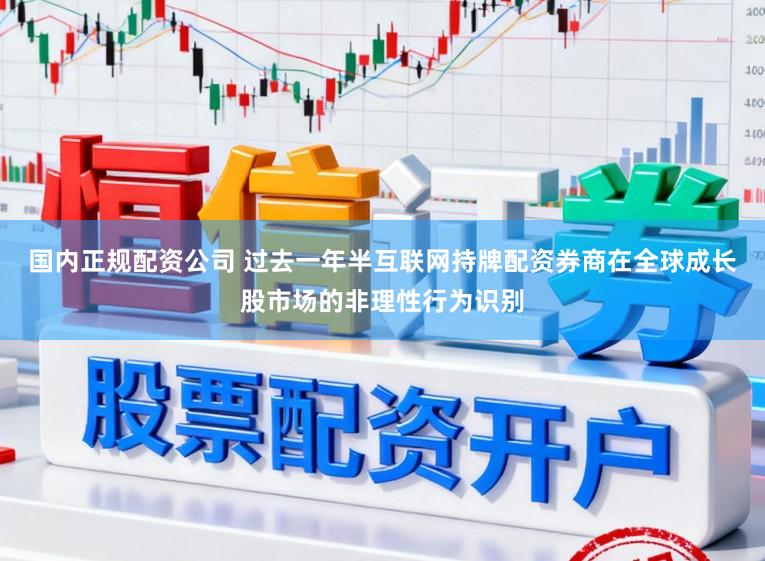 国内正规配资公司 过去一年半互联网持牌配资券商在全球成长股市场的非理性行为识别