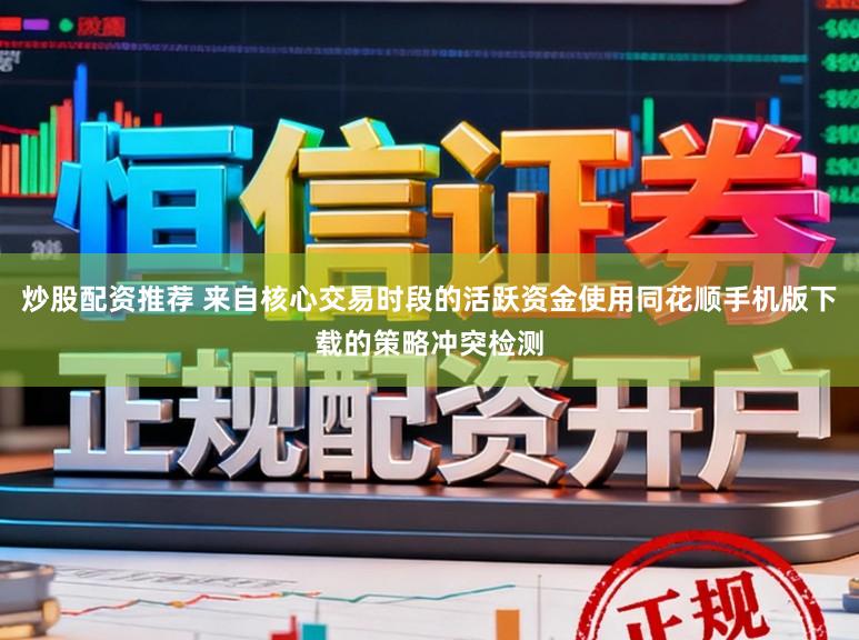 炒股配资推荐 来自核心交易时段的活跃资金使用同花顺手机版下载的策略冲突检测