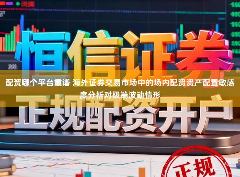 配资哪个平台靠谱 海外证券交易市场中的场内配资资产配置敏感度分析对极端波动情形