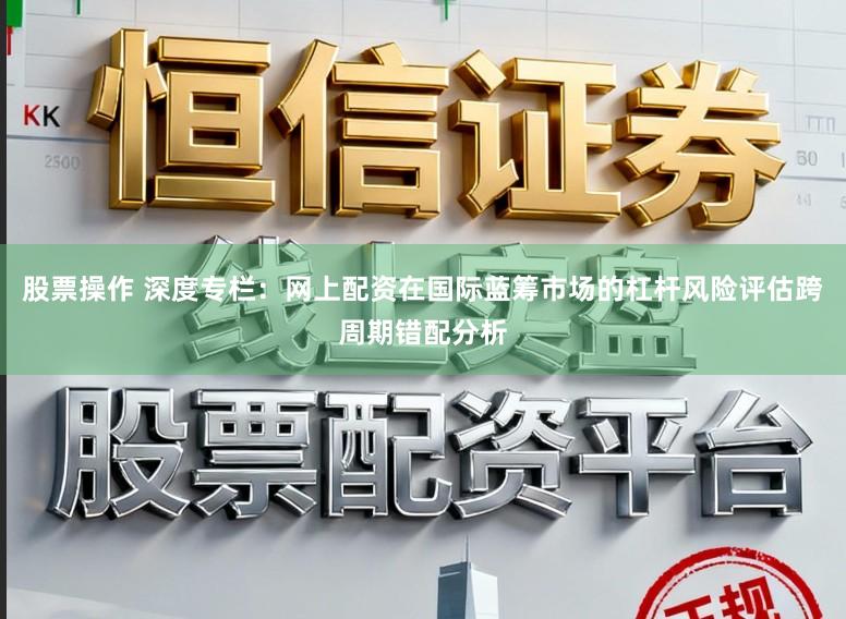 股票操作 深度专栏：网上配资在国际蓝筹市场的杠杆风险评估跨周期错配分析