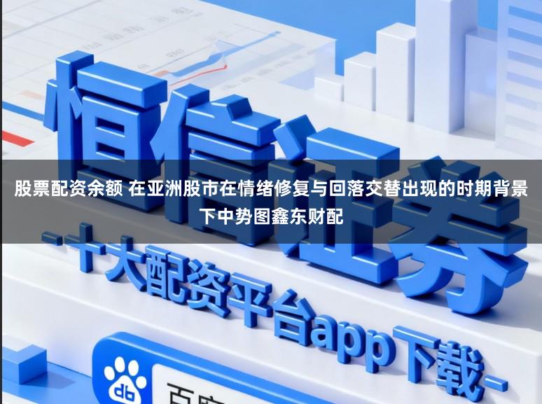 股票配资余额 在亚洲股市在情绪修复与回落交替出现的时期背景下中势图鑫东财配