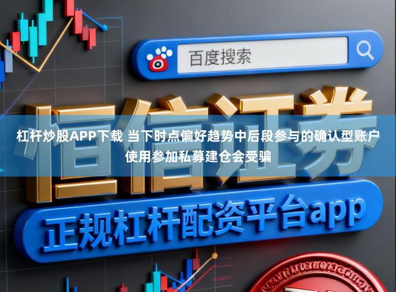 杠杆炒股APP下载 当下时点偏好趋势中后段参与的确认型账户使用参加私募建仓会受骗