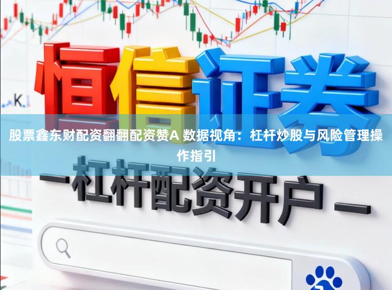 股票鑫东财配资翻翻配资赞A 数据视角：杠杆炒股与风险管理操作指引