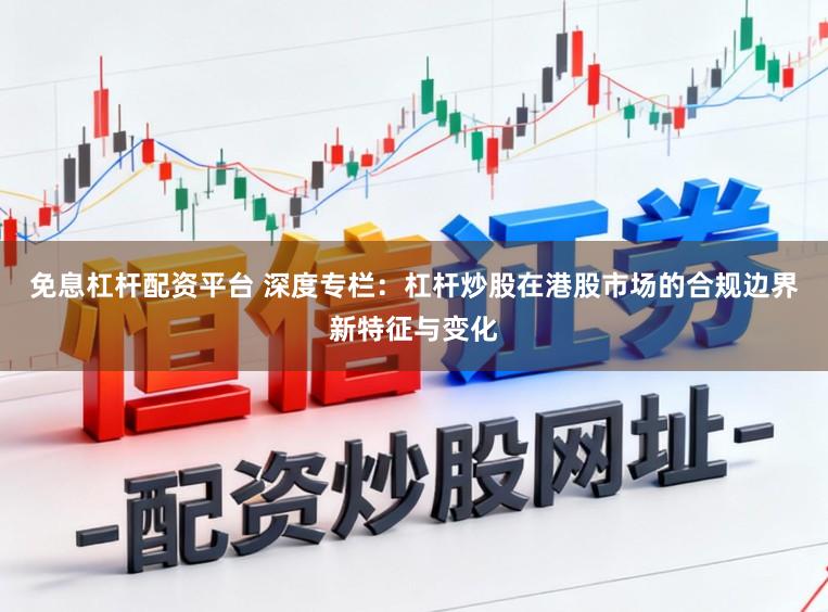免息杠杆配资平台 深度专栏：杠杆炒股在港股市场的合规边界新特征与变化