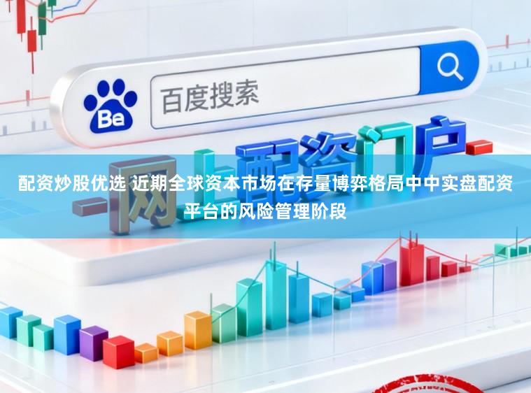 配资炒股优选 近期全球资本市场在存量博弈格局中中实盘配资平台的风险管理阶段