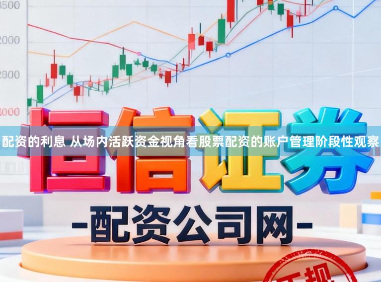 配资的利息 从场内活跃资金视角看股票配资的账户管理阶段性观察