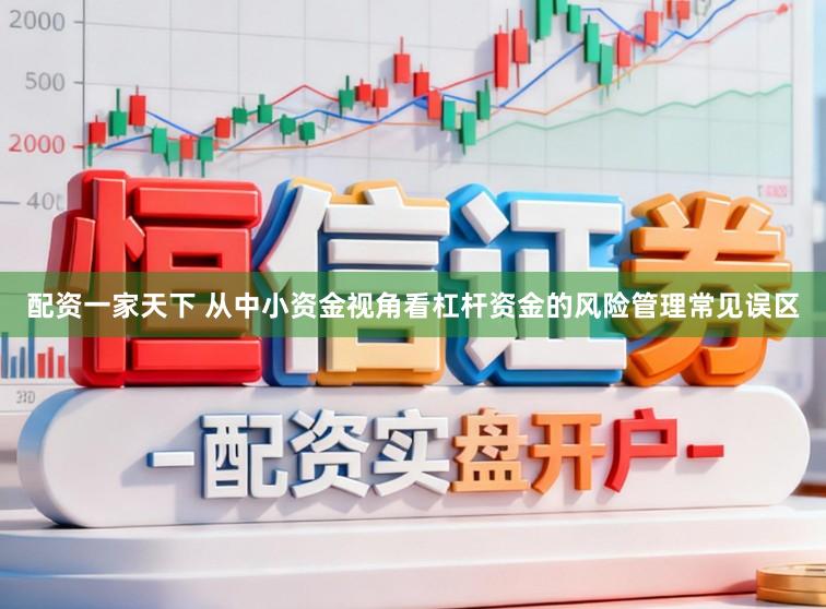 配资一家天下 从中小资金视角看杠杆资金的风险管理常见误区