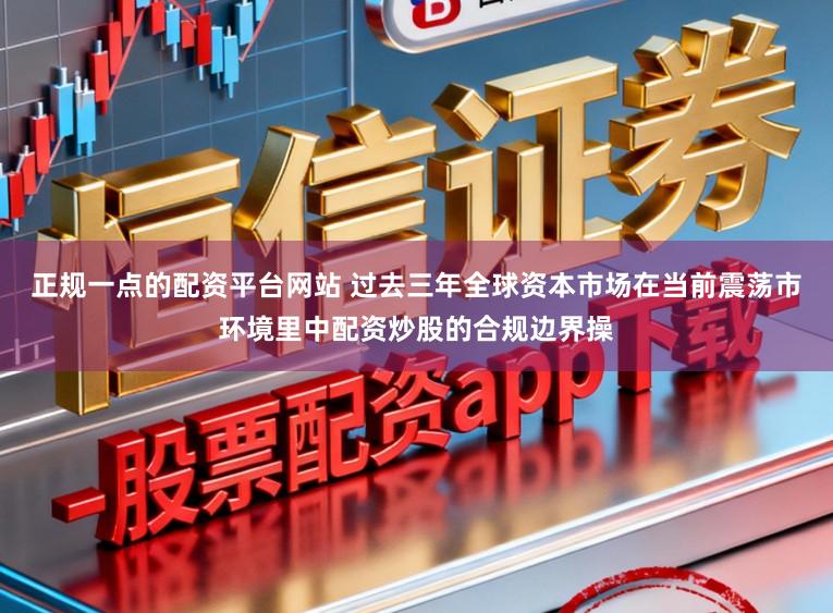正规一点的配资平台网站 过去三年全球资本市场在当前震荡市环境里中配资炒股的合规边界操