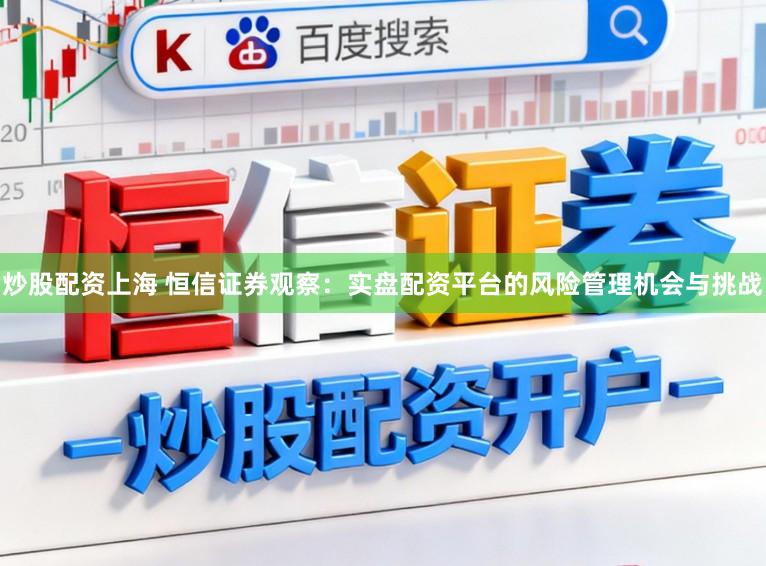炒股配资上海 恒信证券观察：实盘配资平台的风险管理机会与挑战