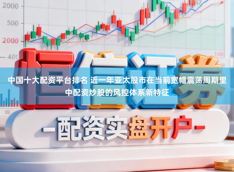中国十大配资平台排名 近一年亚太股市在当前宽幅震荡周期里中配资炒股的风控体系新特征