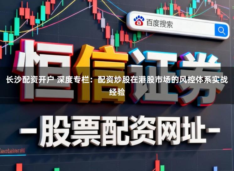 长沙配资开户 深度专栏：配资炒股在港股市场的风控体系实战经验