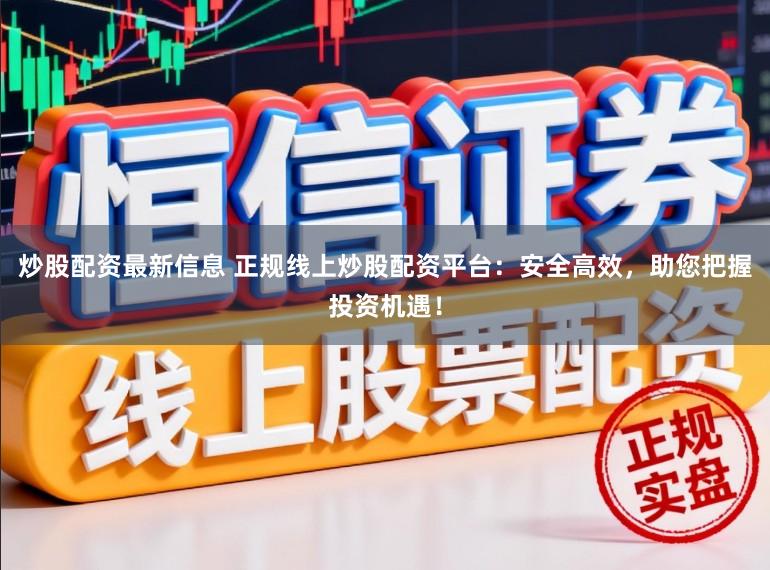 炒股配资最新信息 正规线上炒股配资平台：安全高效，助您把握投资机遇！