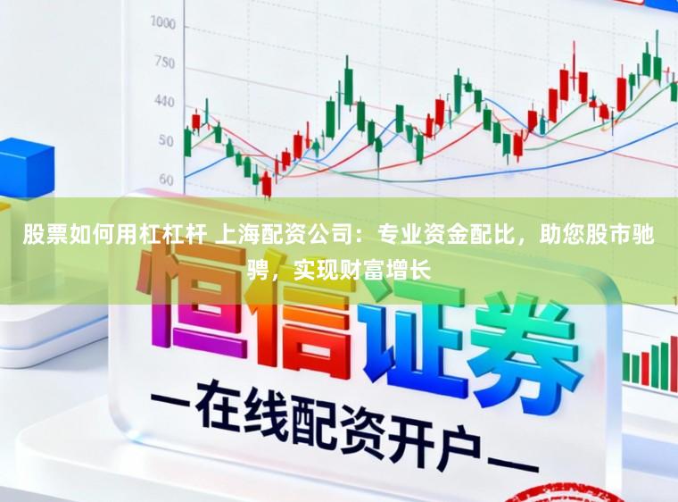 股票如何用杠杠杆 上海配资公司：专业资金配比，助您股市驰骋，实现财富增长
