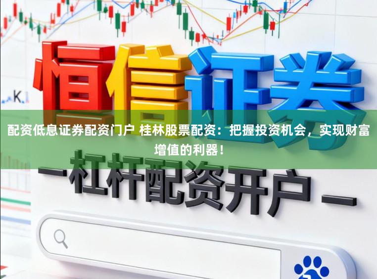 配资低息证券配资门户 桂林股票配资：把握投资机会，实现财富增值的利器！