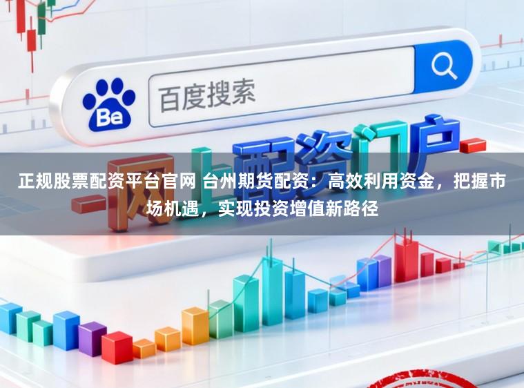正规股票配资平台官网 台州期货配资：高效利用资金，把握市场机遇，实现投资增值新路径