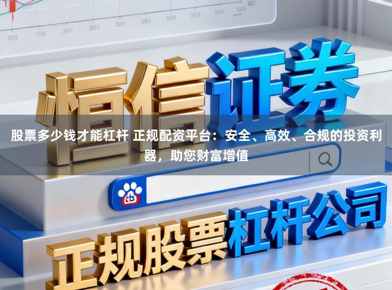 股票多少钱才能杠杆 正规配资平台：安全、高效、合规的投资利器，助您财富增值