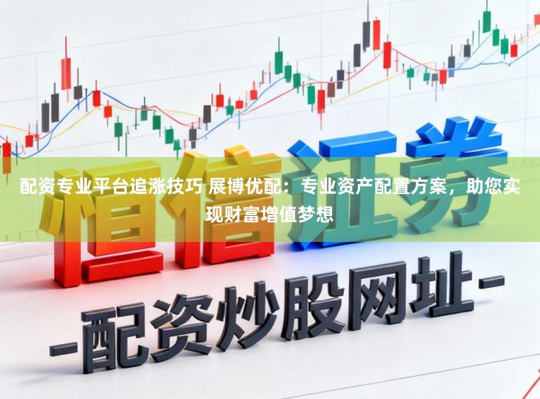 配资专业平台追涨技巧 展博优配：专业资产配置方案，助您实现财富增值梦想