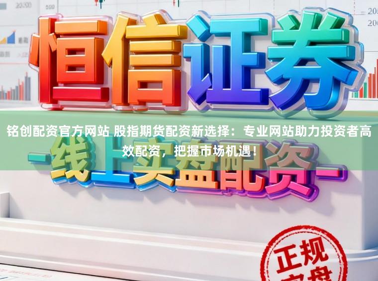铭创配资官方网站 股指期货配资新选择：专业网站助力投资者高效配资，把握市场机遇！