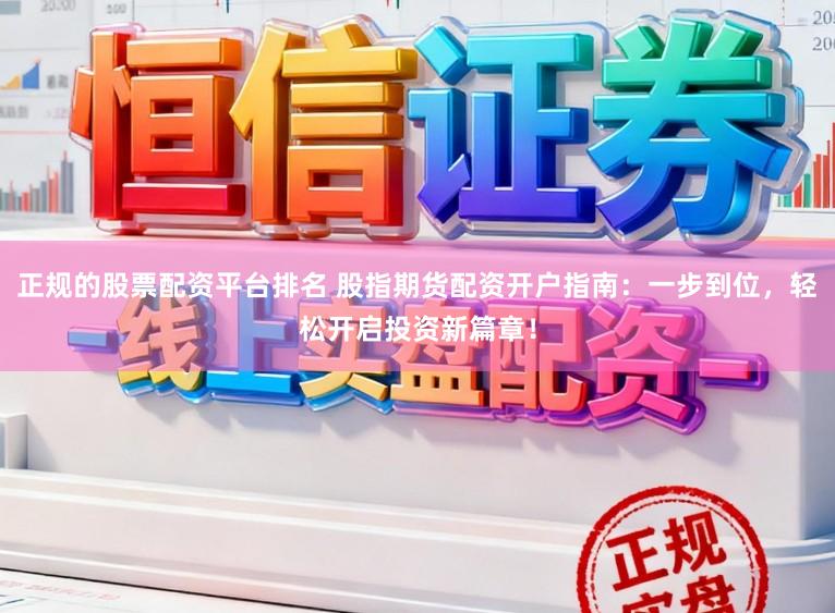 正规的股票配资平台排名 股指期货配资开户指南：一步到位，轻松开启投资新篇章！