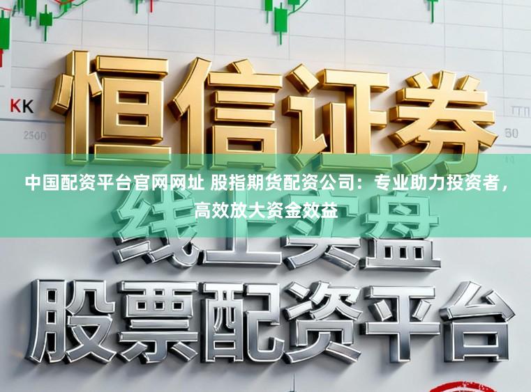中国配资平台官网网址 股指期货配资公司：专业助力投资者，高效放大资金效益