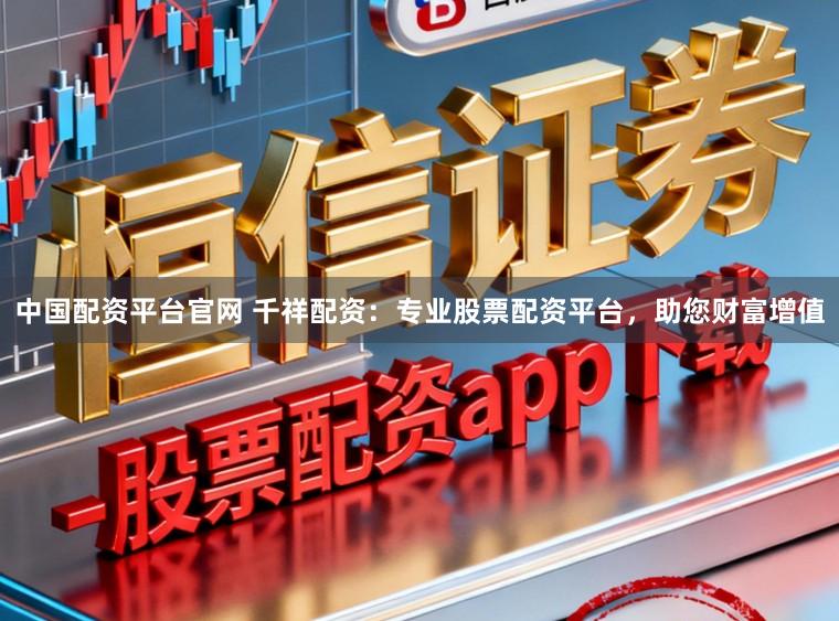 中国配资平台官网 千祥配资：专业股票配资平台，助您财富增值