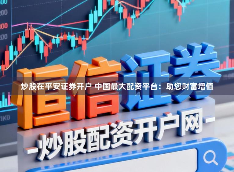 炒股在平安证券开户 中国最大配资平台：助您财富增值