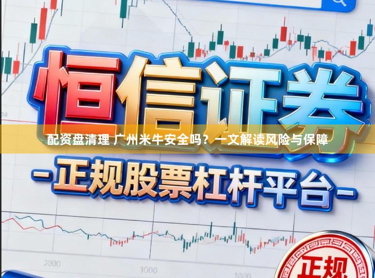 配资盘清理 广州米牛安全吗？一文解读风险与保障