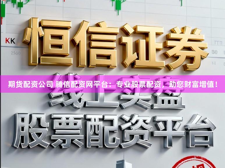 期货配资公司 腾信配资网平台：专业股票配资，助您财富增值！