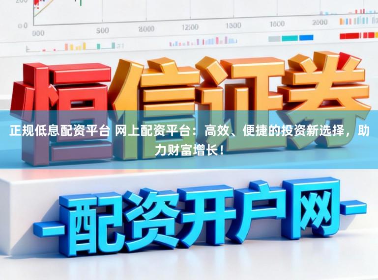 正规低息配资平台 网上配资平台：高效、便捷的投资新选择，助力财富增长！