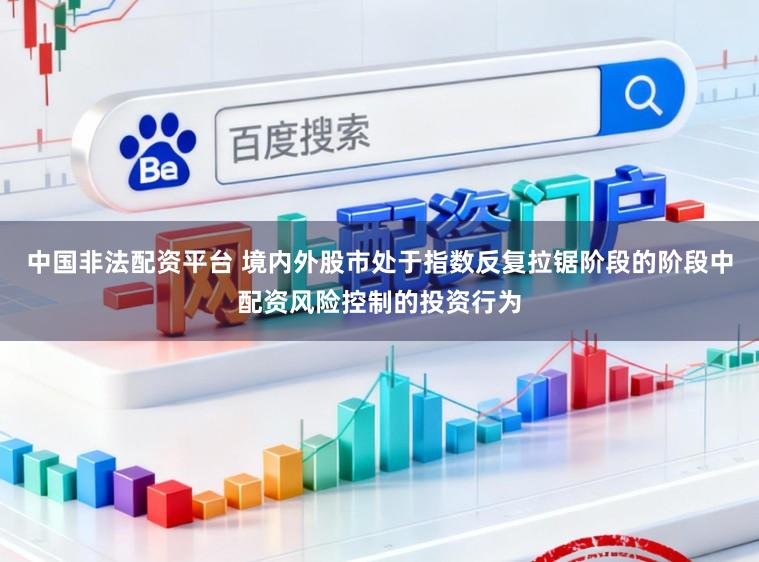 中国非法配资平台 境内外股市处于指数反复拉锯阶段的阶段中配资风险控制的投资行为