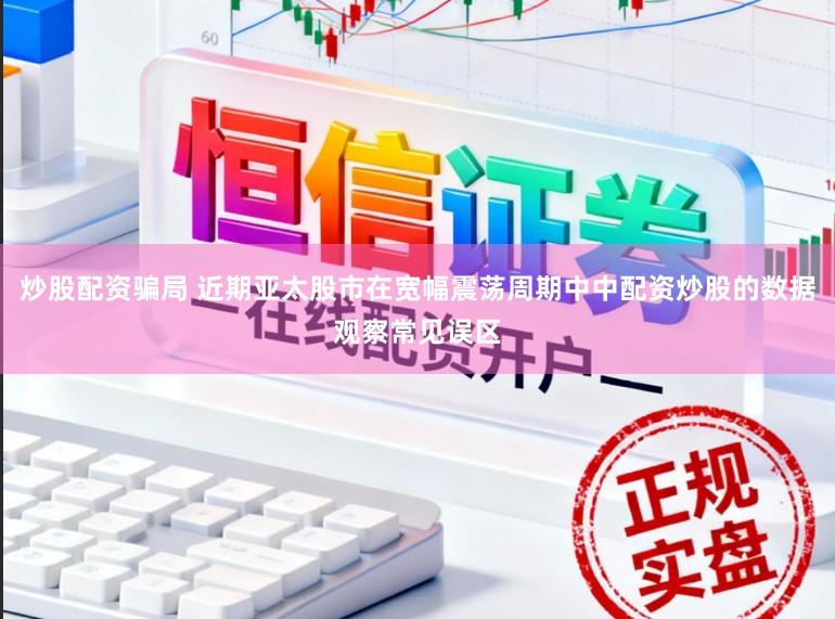 炒股配资骗局 近期亚太股市在宽幅震荡周期中中配资炒股的数据观察常见误区