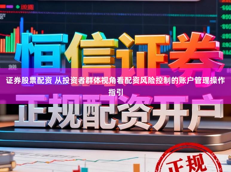 证券股票配资 从投资者群体视角看配资风险控制的账户管理操作指引