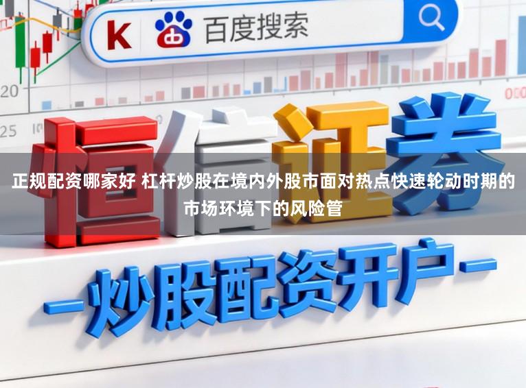 正规配资哪家好 杠杆炒股在境内外股市面对热点快速轮动时期的市场环境下的风险管