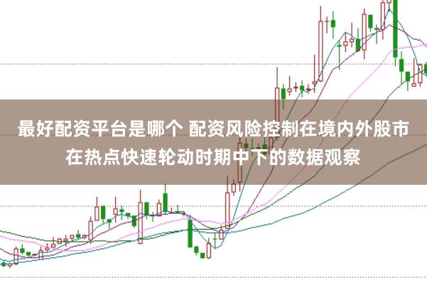 最好配资平台是哪个 配资风险控制在境内外股市在热点快速轮动时期中下的数据观察