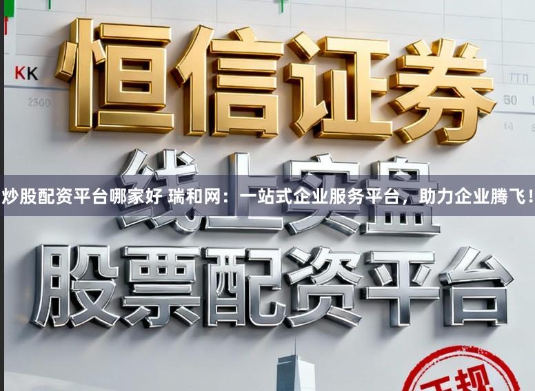 炒股配资平台哪家好 瑞和网：一站式企业服务平台，助力企业腾飞！