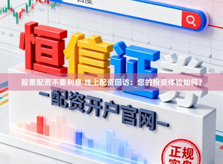 股票配资不要利息 线上配资回访：您的投资体验如何？