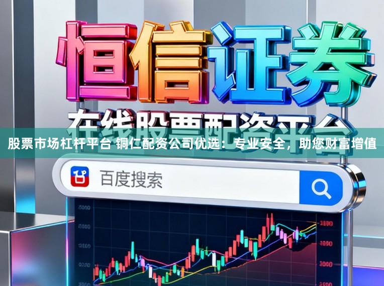 股票市场杠杆平台 铜仁配资公司优选：专业安全，助您财富增值