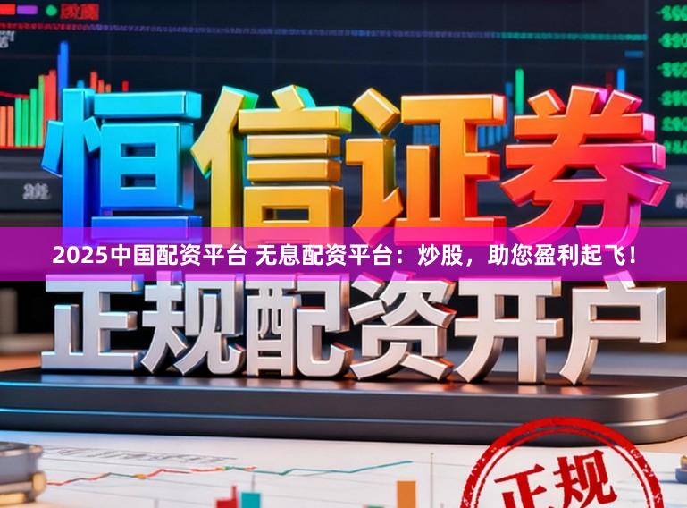 2025中国配资平台 无息配资平台：炒股，助您盈利起飞！