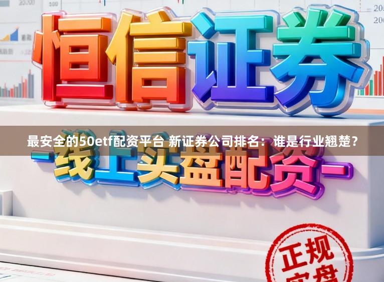 最安全的50etf配资平台 新证券公司排名：谁是行业翘楚？