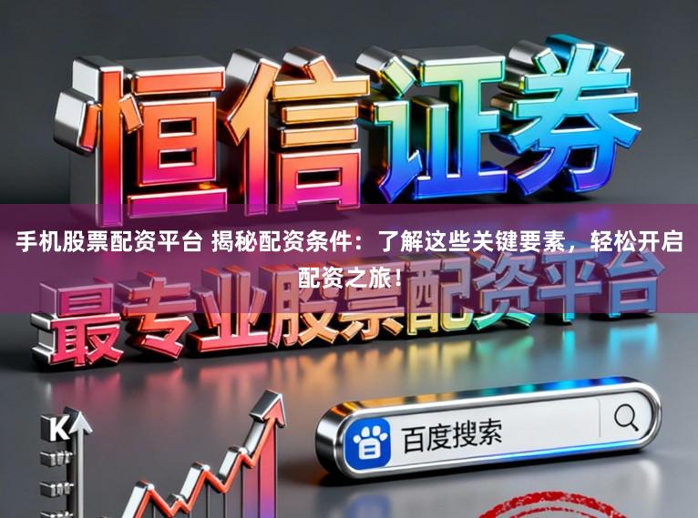 手机股票配资平台 揭秘配资条件：了解这些关键要素，轻松开启配资之旅！