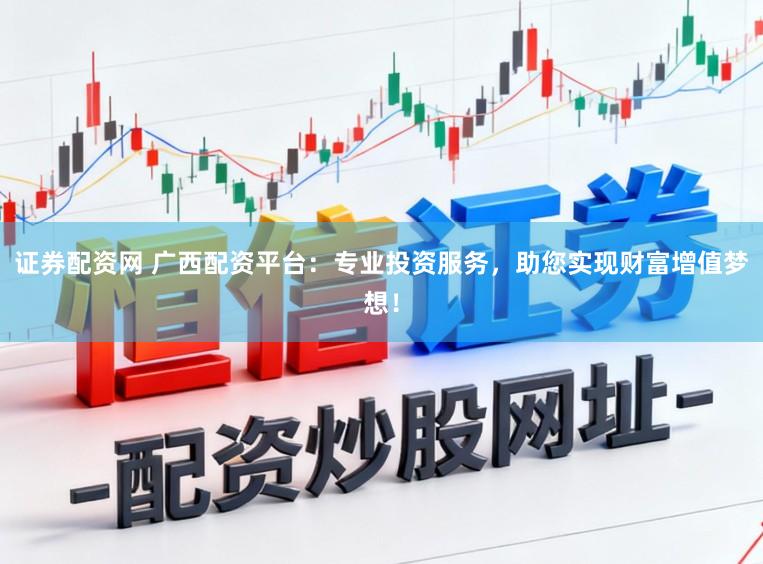 证券配资网 广西配资平台：专业投资服务，助您实现财富增值梦想！