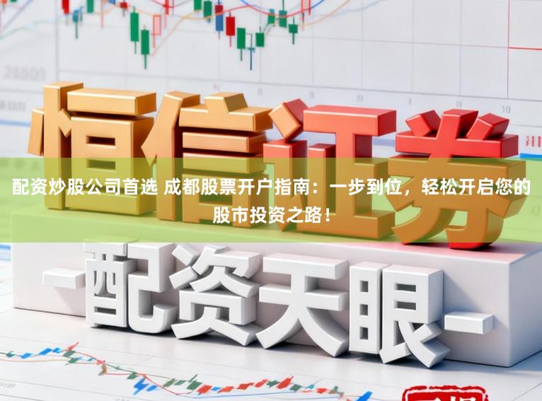 配资炒股公司首选 成都股票开户指南：一步到位，轻松开启您的股市投资之路！