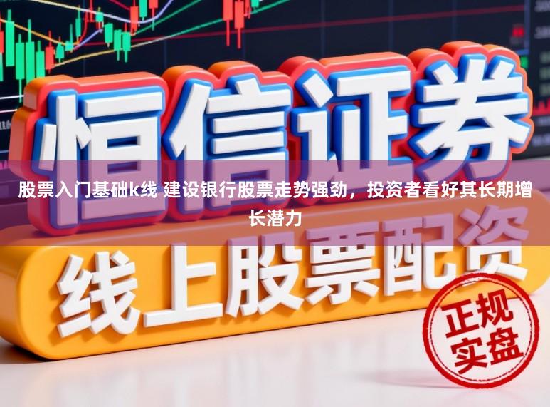 股票入门基础k线 建设银行股票走势强劲，投资者看好其长期增长潜力