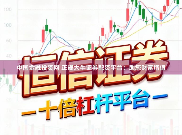 中国金融投资网 正规大牛证券配资平台：助您财富增值